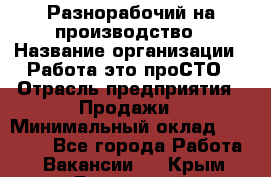 Разнорабочий на производство › Название организации ­ Работа-это проСТО › Отрасль предприятия ­ Продажи › Минимальный оклад ­ 19 305 - Все города Работа » Вакансии   . Крым,Бахчисарай